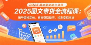 2025图文带货全流程课：账号装修定位，素材获取技巧，挂车变现方法