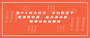 靠PS月入过万，小白做这个赛道很吃香。每天两小时，简单轻松且暴利