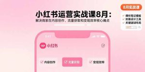 小红书运营实战课8月：解决商家在内容创作、流量获取和变现效率核心痛点