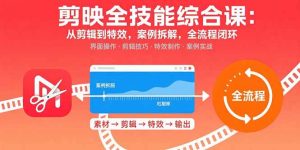 剪映全技能综合课：从剪辑到特效，案例拆解，全流程闭环