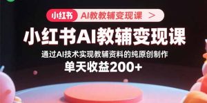 小红书AI教辅变现课，通过AI技术实现教辅资料的纯原创制作  单天收益200+
