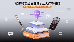 短视频实战文案课：从入门到进阶 标题创作+脚本撰写+文案优化三大核心模块
