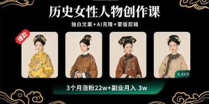 历史女性人物创作课：独白文案+AI克隆+蒙版剪辑，3个月涨粉22w+副业月入3w