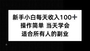 新手小白每天收入100+，操作简单 当天学会 ，适合所有人的副业