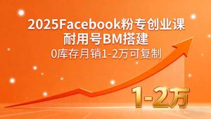 2025Facebook粉专创业课，耐用号BM搭建，0库存月销1-2万可复制