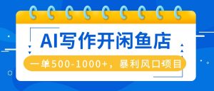 AI写作开闲鱼店,一单500-1000+,暴利风口项目,永不失业副业兼职