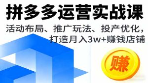 拼多多运营实战课，活动布局、推广玩法、投产优化，打造月入3w+赚钱店铺