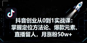 抖音创业从0到1实战课：掌握定位方法论、爆款元素、直播留人，月涨粉50w+