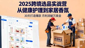 2025跨境选品实战营:从健康护理到家居香氛,30天打造爆款,月利润破万美金