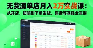 无货源单店月入2万实战课：从开店、防骗到下单发货、售后等基础全掌握