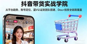 抖音带货实战学院:从平台趋势/账号定位/蓝V认证到团队搭建/Dou+投放全链路