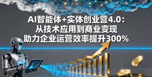 AI智能体+实体创业营4.0：从技术应用到商业变现 助力企业运营效率提升300%