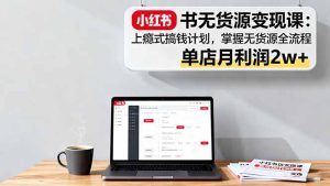 小红书无货源变现课:上瘾式搞钱计划,掌握无货源全流程,单店月利润2w+