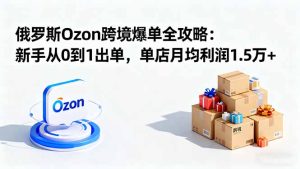 俄罗斯Ozon跨境爆单全攻略：新手从0到1出单，单店月均利润1.5万+