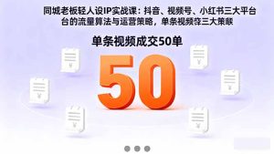 同城老板轻人设IP实战课：抖音+视频号+小红书流量算法，单条视频成交50单