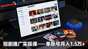 短剧推广实操课：授权获取+素材下载+爆款剪辑+平台运营，单账号月入1.5万+