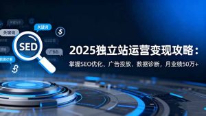 2025独立站运营变现攻略:掌握SEO优化、广告投放、数据诊断,月业绩50万+