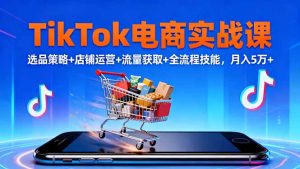 TikTok电商实战课10月,选品策略+店铺运营+流量获取+全流程技能,月入5万+