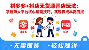 拼多多+抖店无货源开店玩法:掌握两大平台核心运营技巧,实现低成本高回报
