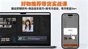 好物推荐带货实战课：搬运剪辑防判+商品挂车技巧+账号冷启动，单月收益5w+