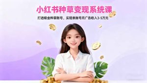 小红书种草变现系统课:打造吸金种草账号,实现单账号月广告收入3-5万元