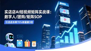实体店AI短视频矩阵实战课：数字人/团购/矩阵SOP，引流成本降70%销量翻3倍