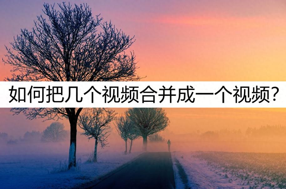 视频合并软件免费版-如何把几个视频合并成一个视频？合并方法看这里