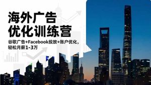 海外广告优化训练营：谷歌广告+Facebook投放+账户优化，轻松月薪1-3万