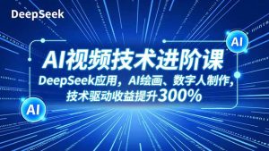 AI视频技术进阶课，DeepSeek应用、AI绘画、数字人制作，技术驱动收益提升300%