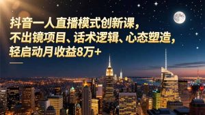 抖音一人直播模式创新课，不出镜项目、话术逻辑、心态塑造，轻启动月收益8万+