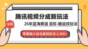 腾讯视频分成计划最新教程：25年蓝海赛道，混剪、搬运双玩法，零基础小白也能轻松日入300+