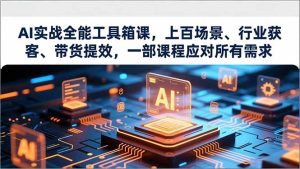 AI实战全能工具箱课，上百场景、行业获客、带货提效，一部课程应对所有需求