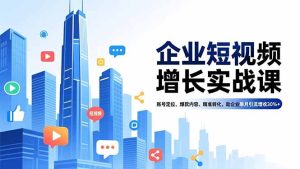 企业短视频增长实战课,账号定位、爆款内容、精准转化,助企业单月引流增收30%+