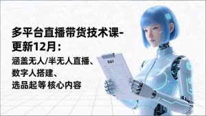 平台直播带货技术课-更新12月：涵盖无人/半无人直播、数字人搭建、选品起号等核心内容