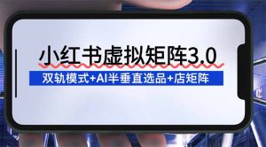 小红书虚拟矩阵3.0：双轨模式+AI半垂直选品+店矩阵