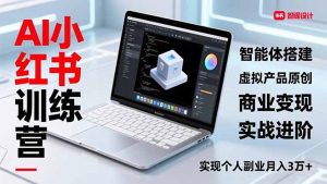 AI小红书训练营2.0，智能体搭建、虚拟产品原创、商业变现，实战进阶，实现个人副业月入3万+