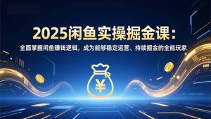 2025闲鱼实操掘金课：全面掌握闲鱼賺钱逻辑，成为能够稳定运营、持续掘金的全能玩家