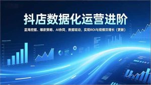抖店数据化运营进阶，蓝海挖掘、爆款策略、AI协同，数据驱动，实现ROI与规模双增长（更新）