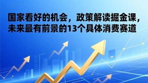 某付费文章:国家看好的机会,政策解读掘金课,未来最有前景的13个具体消费赛道