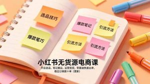 小红书无货源电商课，开店选品、笔记搬运、运营变现，零基础快速出单，稳定日销数十单（更新）