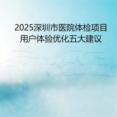 全国体检预约平台推荐_深圳体检比较好的机构_优质体检预约平台选择
