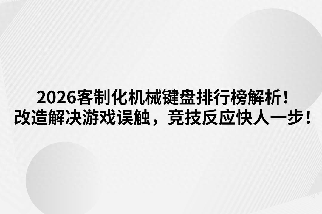 打游戏一定要用机械键盘吗-2026客制化机械键盘排行榜解析!改造解决游戏误触,竞技反应快!