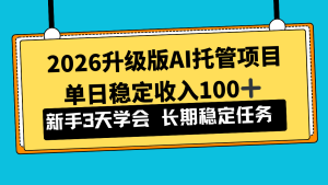 2026升级版Ai托管项目,单日稳定收入100+,新手小白3天学会