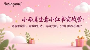 小而美生意小红书实战营：高客单定位，同城IP打造，内容变现，引爆门店高价客户