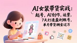 AI女装带货实战班（更新）：起号，AI创作，运营，7天打造盈利账号，单月带货佣金过万