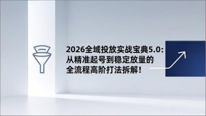 2026全域投放实战宝典5.0：从精准起号到稳定放量的全流程高阶打法拆解！