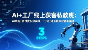 AI+工厂线上获客私教班：AI赋能+微付费投放实战，三步打通低成本获客新渠道
