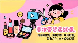 美妆带货实战课，零基础起号、爆款剪辑、带货运营，副业月入1W+轻松实现
