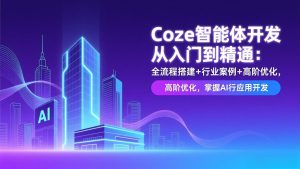 Coze智能体开发从入门到精通:全流程搭建+行业案例+高阶优化,掌握AI应用开发