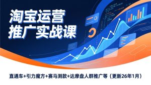 淘宝运营推广实战课,直通车+引力魔方+赛马测款+达摩盘人群推广等(更新26年1月)